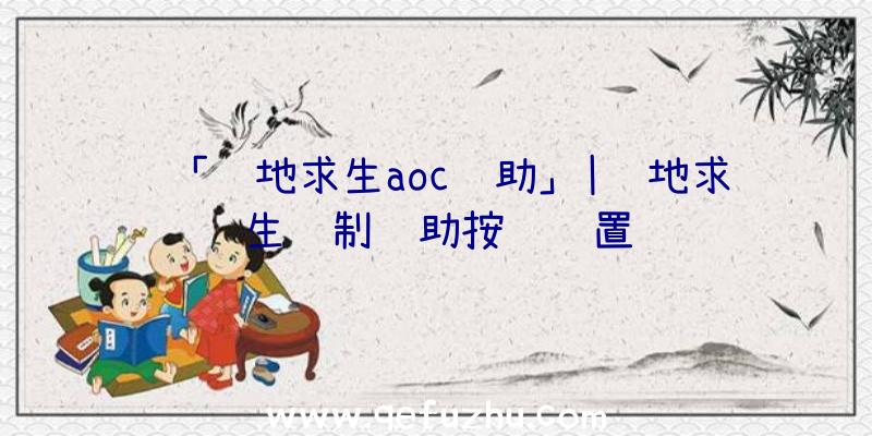 「绝地求生aoc辅助」|绝地求生绘制辅助按键设置